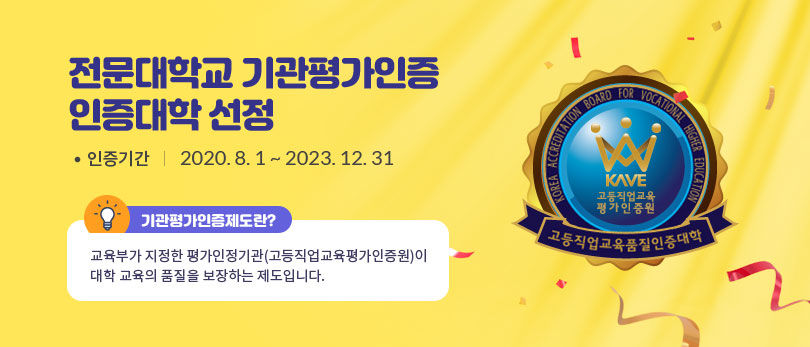 전문대학교 기관평가인증 인증대학 선정 인증기간 : 2020.8.1~2023.12.31 기관평가인증제도란? 교육부가 지정한 평가인정기관(고등직업교육평가인증원)이 대학교 교육의 품질을 보장하는 제도입니다.