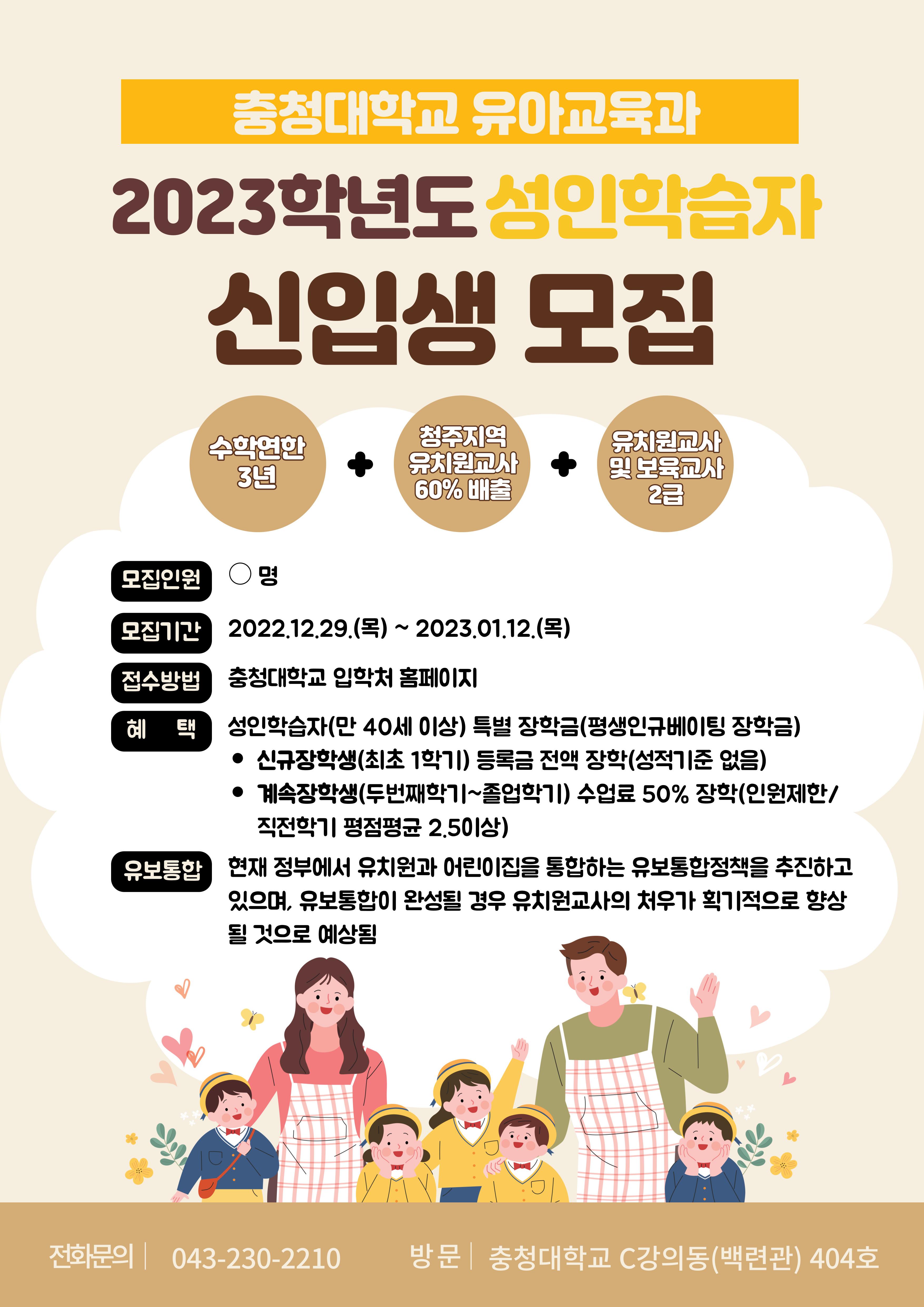 충청대학교 유아교육과
2023학년도 성인학습자 신입생 모집
수학연한3년+청주지역 유치원교사 60%배출+유치원교사 및 보육교사2급
모집기간 : 2022.12.29(목) ~ 2023.01.12(목)
접수방법 : 충청대학교 입학처 홈페이지