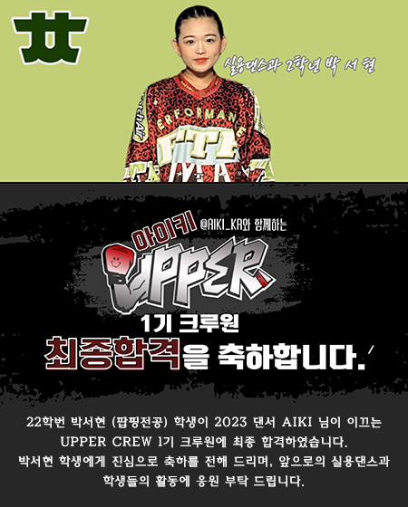 실용댄스과 2학년 박서현
아이키와 함께하는 1기 크루원 최종합격 을 축가합니다.
22학번 박서현 (팝핑전공) 학생이 2023 댄서 AIKI 님이 이끄는
UPPER CREW 1기 크루원에 최종 합격하였습니다.
박서현 학생에게 진심으로 축하를 전해 드리며, 앞으로의 실용댄스과
학생들의 활동에 응원 부탁 드립니다.