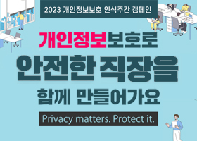 2023 개인정보보호 인식주간 캠페인
개인정보보호로 안전한 직장을 함께 만들어가요
Privacy matters. Protect it.