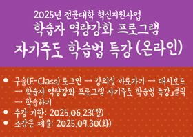 2025년 전문대학 혁신지원사업 학습자 역량강화 프로그램 자기주도 학습법 특강(온라인)
ㆍ수강방법: 구슬(E-Class) 로그인→강의실 바로가기 →좌측 메뉴 대시보드→「학습자 역량강화 프로그램 자기주도 학습법 특강」클릭→학습하기
ㆍ학습기간: 25.06.23.(월)까지
ㆍ소감문제출: 25.09.30.(화)까지