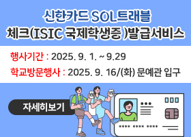 신한카드 SOL트래블 체크(ISIC 국제학생증 )발급서비스 
행사기간 : 2025. 9. 1. ~ 9.29 
학교방문행사 : 2025. 9. 16/(화) 문예관 입구 
자세히보기