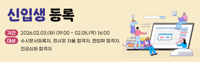 신입생 등록 
기간 : 2026.02.03.(화) 09:00 ~ 02.05.(목) 16:00
대상 : 수시문서등록자, 정시및 자율 합격자, 편입학 합격자, 전공심화 합격자
