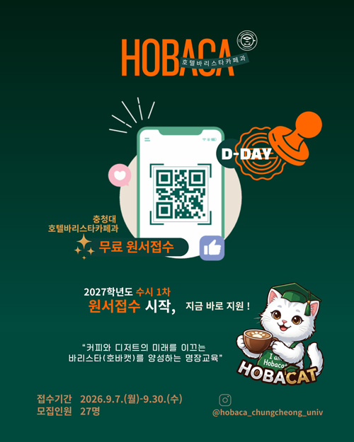 HOBACA 호텔바리스타카페과 무료 원서모집
/2027학년도 수시 1차 원서접수 시작, 지금 바로 지원!
/QR코드(pass.ok.ac.kr)
/커피와 디저트의 미래를 이끄는 바리스타(호바캣)를 양성하는 명장교육
/접수기간: 2026.9.7.(월) ~ 9.30.(수)
/모집인원: 27명
@hobaca_chungcheong_univ