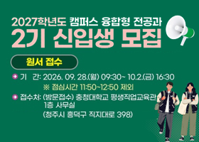 2027학년도 캠퍼스 융합형 전공과 2기 신입생 모집
원서접수
기간 : 2026.09.28.(월) 09:30~10.2.(금) 16:30
※ 점심시간 11:50~12:50 제외
접수처 : (방문접수) 충청대학교 평생직업교육관 1층 사무실
(청주시 흥덕구 직지대로 398)