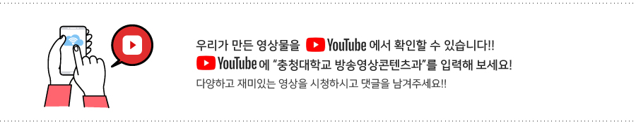 우리가 만든 영상물을 youtube에서 확인할 수 있습니다. youtube에 '충청대학교 방송영상콘텐츠과'를 입력해 보세요.
	다양하고 재미있는 영상을 시청하시고 댓글을 남겨주세요